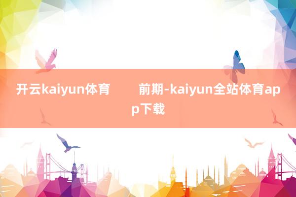 开云kaiyun体育        前期-kaiyun全站体育app下载