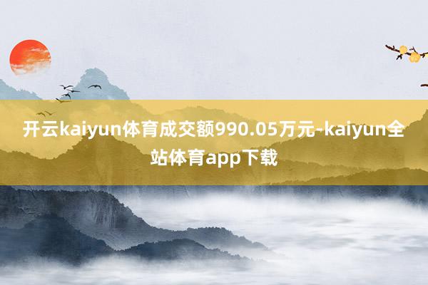 开云kaiyun体育成交额990.05万元-kaiyun全站体育app下载