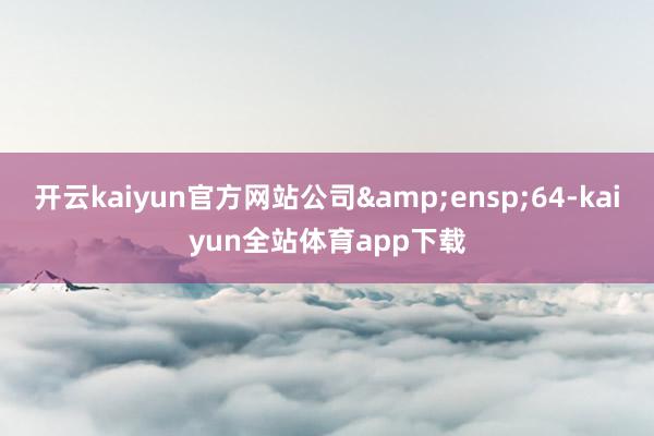 开云kaiyun官方网站公司 64-kaiyun全站体育app下载