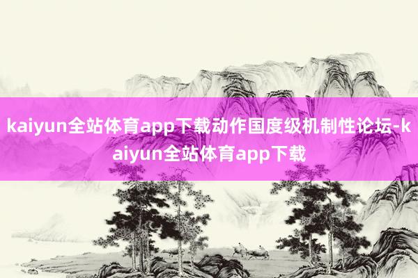 kaiyun全站体育app下载动作国度级机制性论坛-kaiyun全站体育app下载