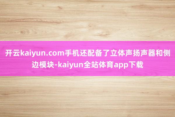 开云kaiyun.com手机还配备了立体声扬声器和侧边模块-kaiyun全站体育app下载