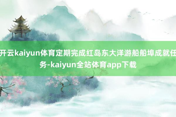 开云kaiyun体育定期完成红岛东大洋游船船埠成就任务-kaiyun全站体育app下载
