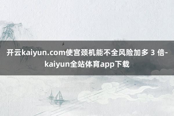 开云kaiyun.com使宫颈机能不全风险加多 3 倍-kaiyun全站体育app下载