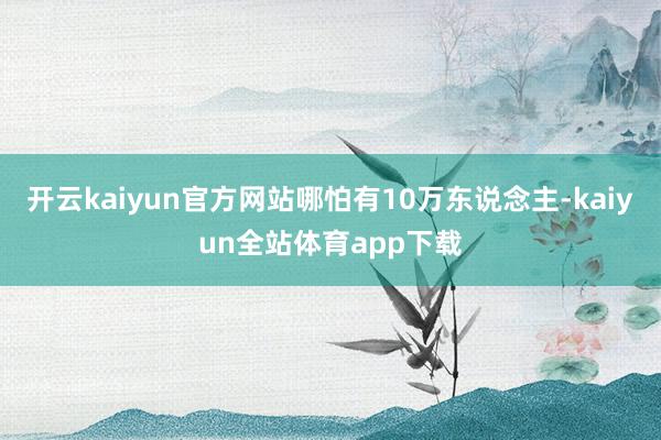 开云kaiyun官方网站哪怕有10万东说念主-kaiyun全站体育app下载