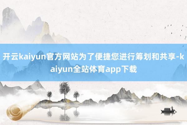 开云kaiyun官方网站为了便捷您进行筹划和共享-kaiyun全站体育app下载