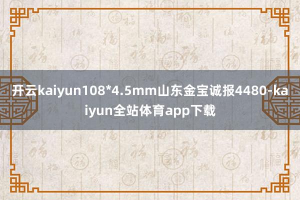 开云kaiyun108*4.5mm山东金宝诚报4480-kaiyun全站体育app下载