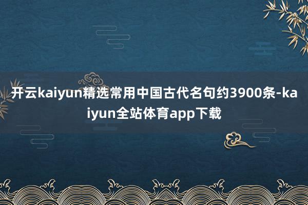开云kaiyun精选常用中国古代名句约3900条-kaiyun全站体育app下载