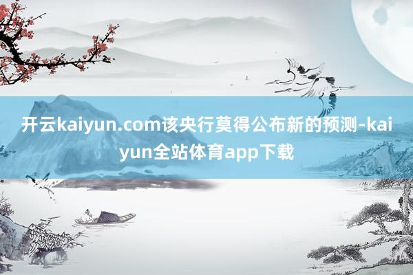 开云kaiyun.com该央行莫得公布新的预测-kaiyun全站体育app下载