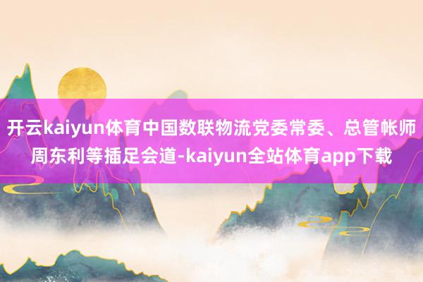 开云kaiyun体育中国数联物流党委常委、总管帐师周东利等插足会道-kaiyun全站体育app下载