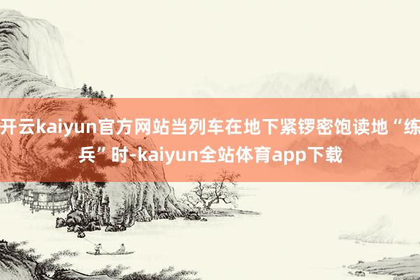 开云kaiyun官方网站当列车在地下紧锣密饱读地“练兵”时-kaiyun全站体育app下载