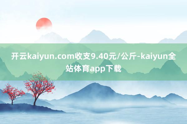 开云kaiyun.com收支9.40元/公斤-kaiyun全站体育app下载