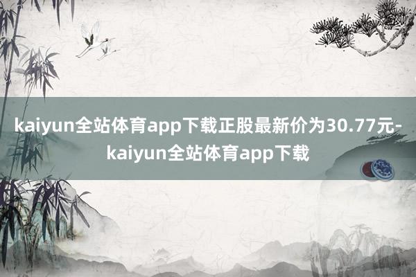 kaiyun全站体育app下载正股最新价为30.77元-kaiyun全站体育app下载