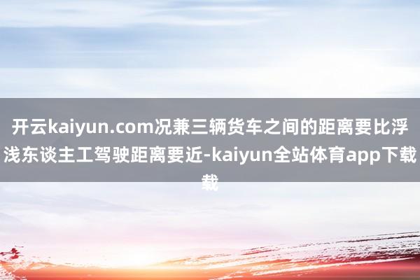 开云kaiyun.com况兼三辆货车之间的距离要比浮浅东谈主工驾驶距离要近-kaiyun全站体育app下载