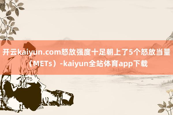 开云kaiyun.com怒放强度十足朝上了5个怒放当量(METs)-kaiyun全站体育app下载