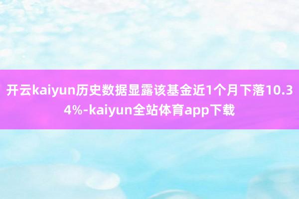 开云kaiyun历史数据显露该基金近1个月下落10.34%-kaiyun全站体育app下载
