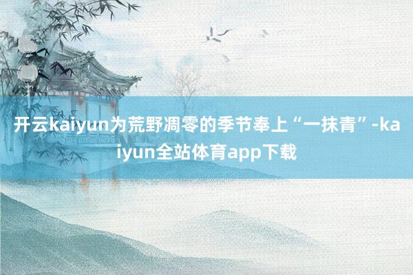 开云kaiyun为荒野凋零的季节奉上“一抹青”-kaiyun全站体育app下载