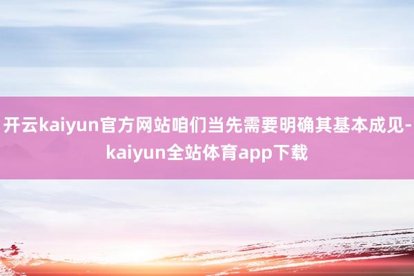 开云kaiyun官方网站咱们当先需要明确其基本成见-kaiyun全站体育app下载