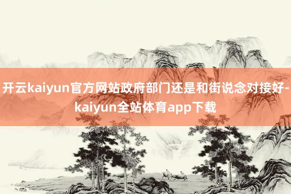 开云kaiyun官方网站政府部门还是和街说念对接好-kaiyun全站体育app下载