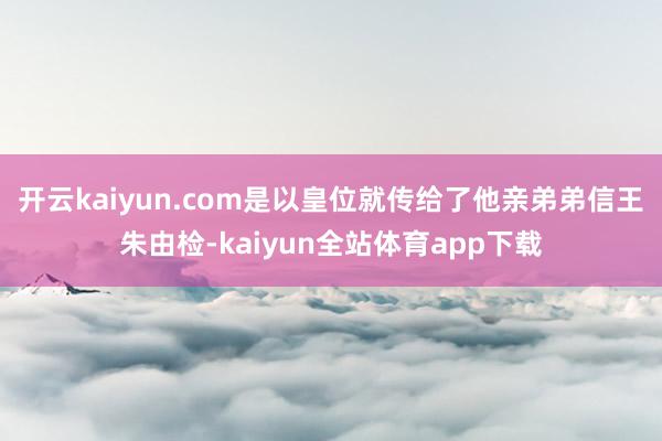 开云kaiyun.com是以皇位就传给了他亲弟弟信王朱由检-kaiyun全站体育app下载