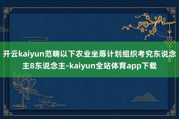 开云kaiyun范畴以下农业坐蓐计划组织考究东说念主8东说念主-kaiyun全站体育app下载