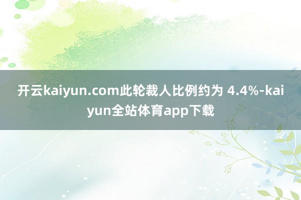 开云kaiyun.com此轮裁人比例约为 4.4%-kaiyun全站体育app下载