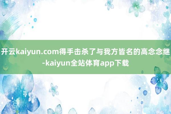 开云kaiyun.com得手击杀了与我方皆名的高念念继-kaiyun全站体育app下载