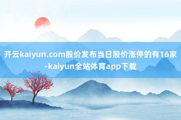 开云kaiyun.com股价发布当日股价涨停的有16家-kaiyun全站体育app下载