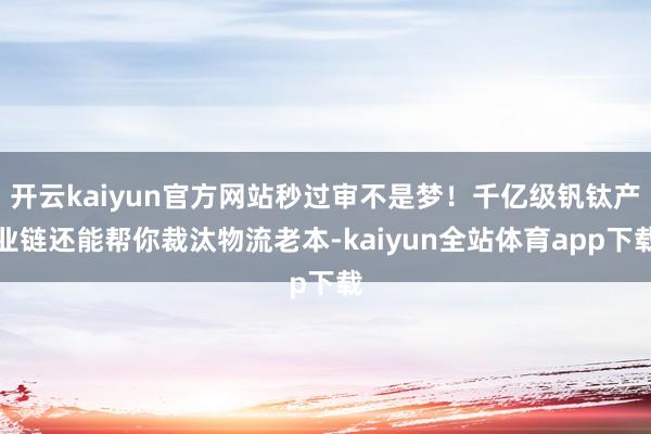 开云kaiyun官方网站秒过审不是梦!千亿级钒钛产业链还能帮你裁汰物流老本-kaiyun全站体育app下载