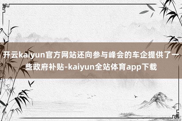 开云kaiyun官方网站还向参与峰会的车企提供了一些政府补贴-kaiyun全站体育app下载