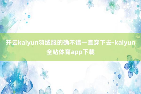 开云kaiyun羽绒服的确不错一直穿下去-kaiyun全站体育app下载