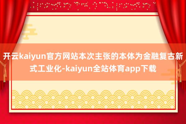 开云kaiyun官方网站本次主张的本体为金融复古新式工业化-kaiyun全站体育app下载