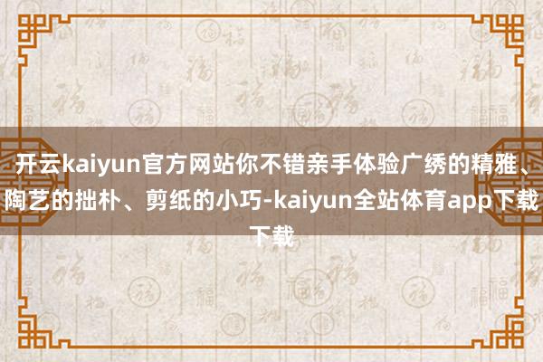 开云kaiyun官方网站你不错亲手体验广绣的精雅、陶艺的拙朴、剪纸的小巧-kaiyun全站体育app下载