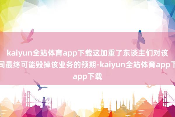 kaiyun全站体育app下载这加重了东谈主们对该公司最终可能毁掉该业务的预期-kaiyun全站体育app下载