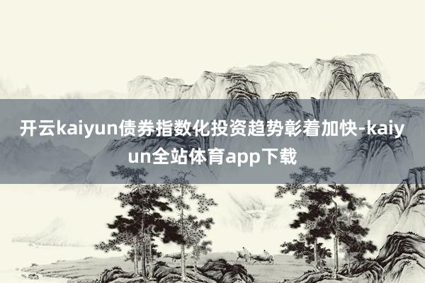 开云kaiyun债券指数化投资趋势彰着加快-kaiyun全站体育app下载